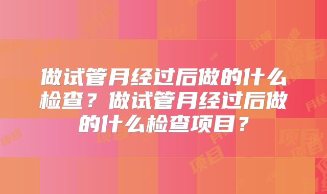 做试管月经过后做的什么检查?做试管月经过后做的什么检查项目?