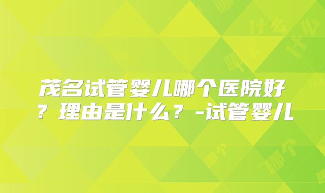 茂名试管婴儿哪个医院好？理由是什么？-试管婴儿