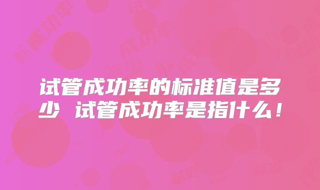 试管成功率的标准值是多少 试管成功率是指什么！