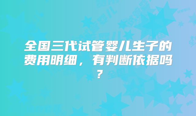 全国三代试管婴儿生子的费用明细，有判断依据吗？