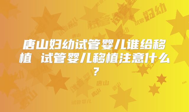 唐山妇幼试管婴儿谁给移植 试管婴儿移植注意什么？