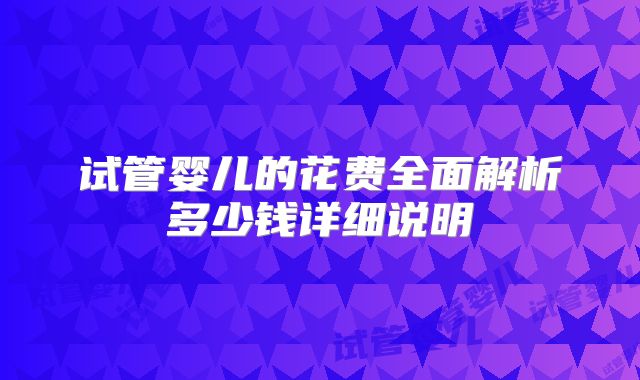 试管婴儿的花费全面解析多少钱详细说明