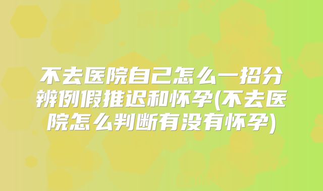 不去医院自己怎么一招分辨例假推迟和怀孕(不去医院怎么判断有没有怀孕)