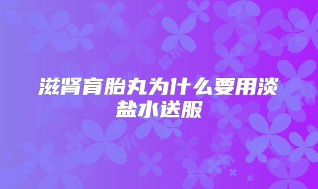 滋肾育胎丸为什么要用淡盐水送服