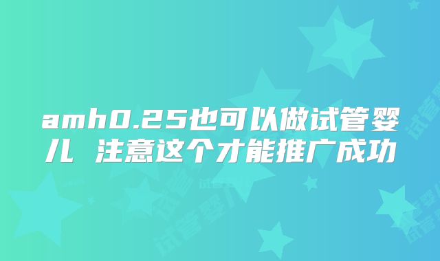 amh0.25也可以做试管婴儿 注意这个才能推广成功