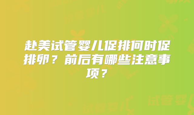 赴美试管婴儿促排何时促排卵?前后有哪些注意事项?