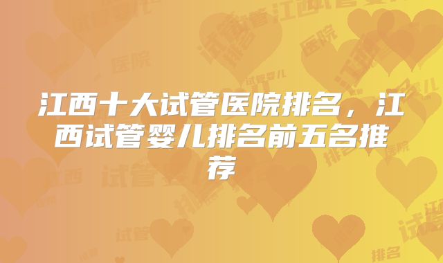 江西十大试管医院排名，江西试管婴儿排名前五名推荐