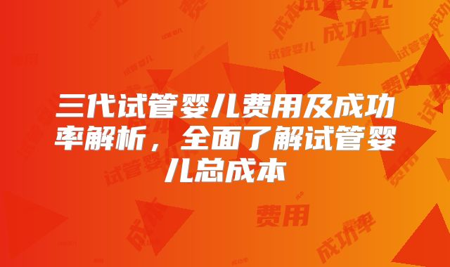 三代试管婴儿费用及成功率解析，全面了解试管婴儿总成本