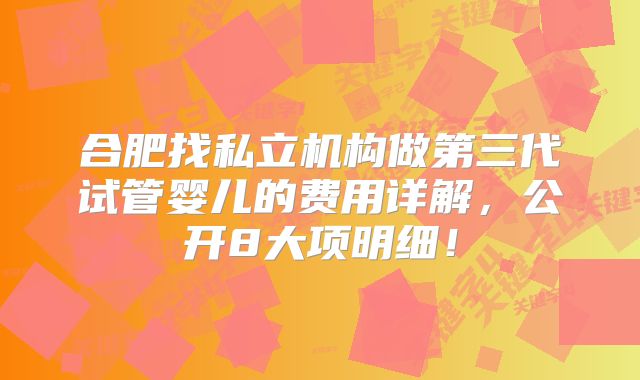 合肥找私立机构做第三代试管婴儿的费用详解,公开8大项明细!