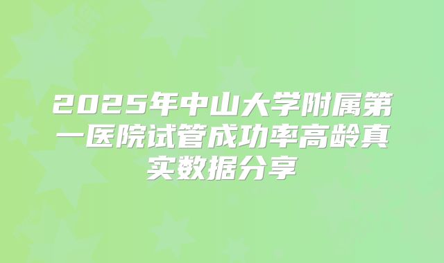 2025年中山大学附属第一医院试管成功率高龄真实数据分享