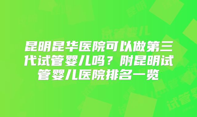 昆明昆华医院可以做第三代试管婴儿吗？附昆明试管婴儿医院排名一览