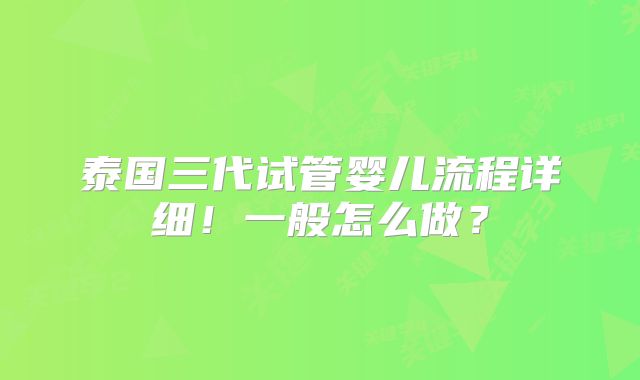 泰国三代试管婴儿流程详细!一般怎么做?