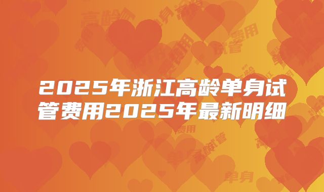 2025年浙江高龄单身试管费用2025年最新明细