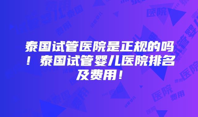 泰国试管医院是正规的吗！泰国试管婴儿医院排名及费用！
