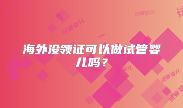 海外没领证可以做试管婴儿吗？