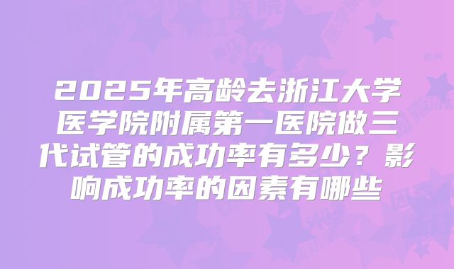 2025年高龄去浙江大学医学院附属第一医院做三代试管的成功率有多少？影响成功率的因素有哪些