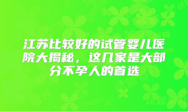 江苏比较好的试管婴儿医院大揭秘,这几家是大部分不孕人的首选