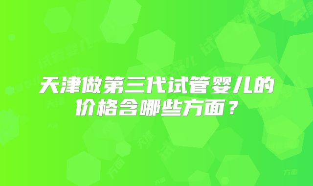 天津做第三代试管婴儿的价格含哪些方面？