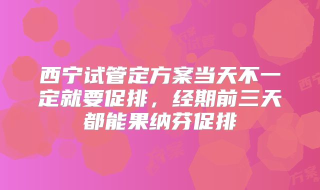 西宁试管定方案当天不一定就要促排，经期前三天都能果纳芬促排