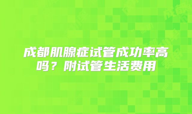 成都肌腺症试管成功率高吗?附试管生活费用