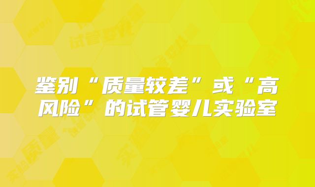 鉴别“质量较差”或“高风险”的试管婴儿实验室