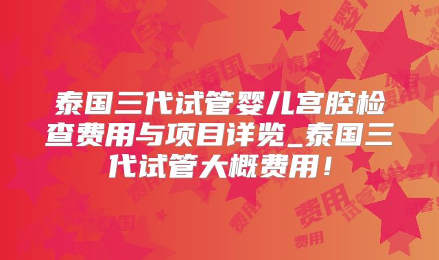 泰国三代试管婴儿宫腔检查费用与项目详览_泰国三代试管大概费用!