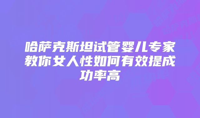 哈萨克斯坦试管婴儿专家教你女人性如何有效提成功率高