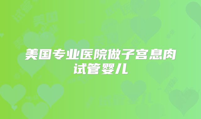 美国专业医院做子宫息肉试管婴儿