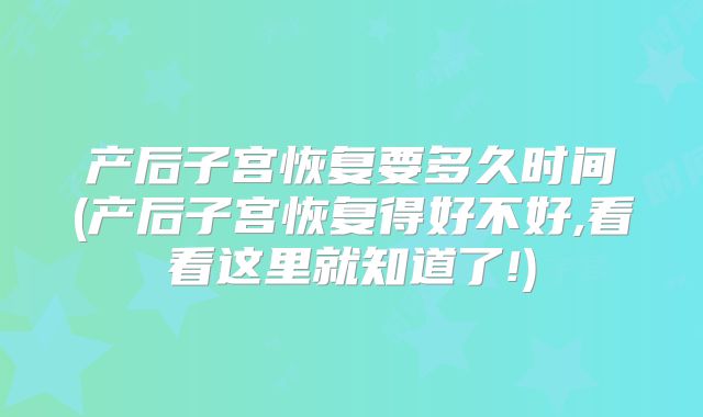 产后子宫恢复要多久时间(产后子宫恢复得好不好,看看这里就知道了!)