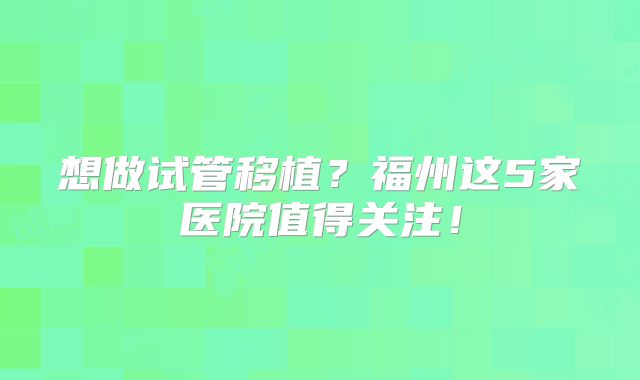 想做试管移植？福州这5家医院值得关注！