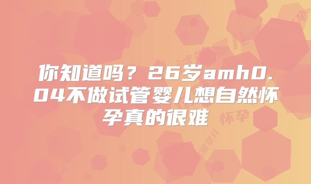 你知道吗？26岁amh0.04不做试管婴儿想自然怀孕真的很难
