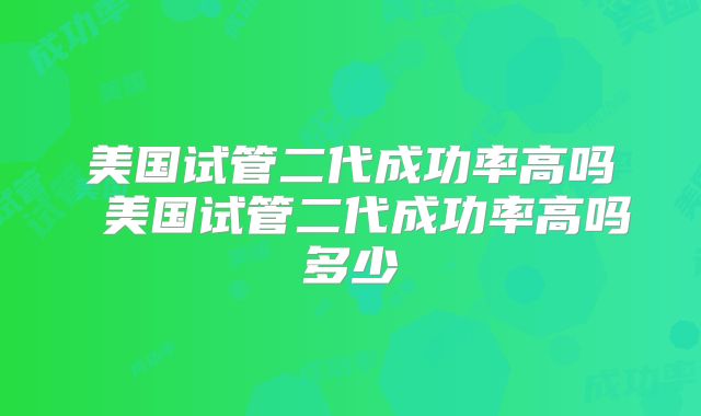 美国试管二代成功率高吗 美国试管二代成功率高吗多少