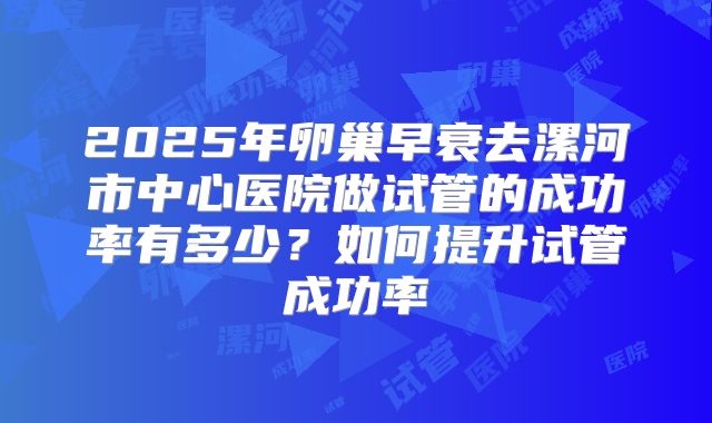2025年卵巢早衰去漯河市中心医院做试管的成功率有多少？如何提升试管成功率