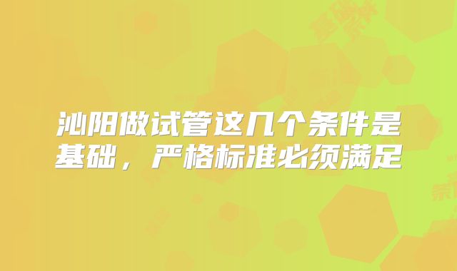 沁阳做试管这几个条件是基础，严格标准必须满足