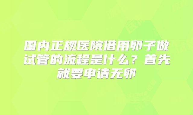 国内正规医院借用卵子做试管的流程是什么？首先就要申请无卵�
