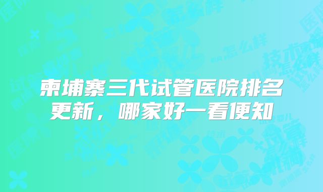 柬埔寨三代试管医院排名更新，哪家好一看便知