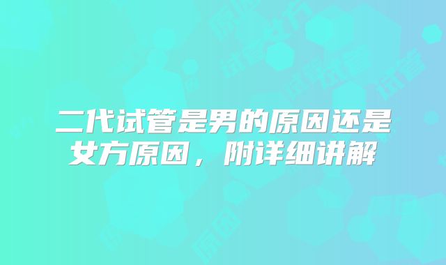 二代试管是男的原因还是女方原因，附详细讲解