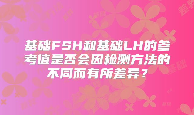 基础FSH和基础LH的参考值是否会因检测方法的不同而有所差异？