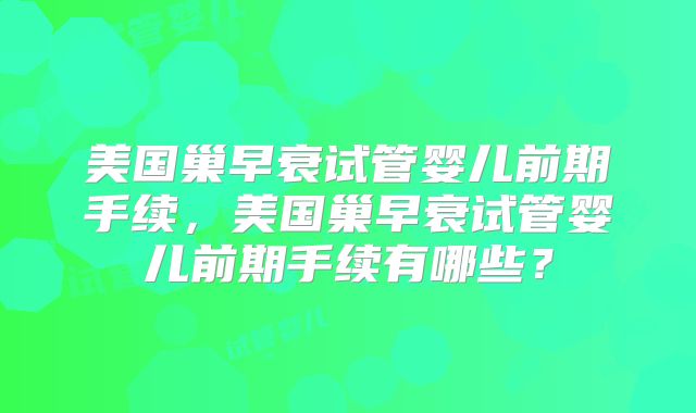 美国巢早衰试管婴儿前期手续，美国巢早衰试管婴儿前期手续有哪些？