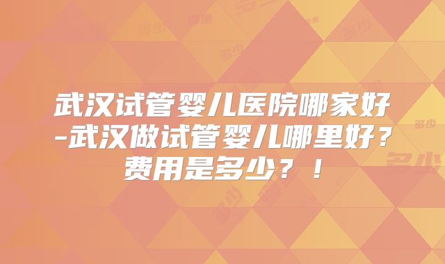 武汉试管婴儿医院哪家好-武汉做试管婴儿哪里好?费用是多少?!