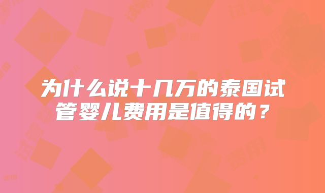 为什么说十几万的泰国试管婴儿费用是值得的？