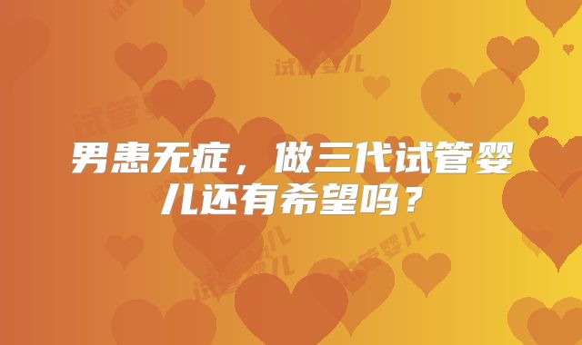 男患无症,做三代试管婴儿还有希望吗?