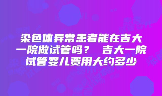 染色体异常患者能在吉大一院做试管吗? 吉大一院试管婴儿费用大约多少