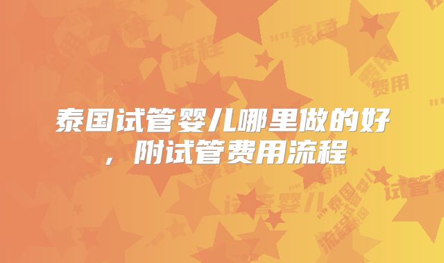 泰国试管婴儿哪里做的好,附试管费用流程