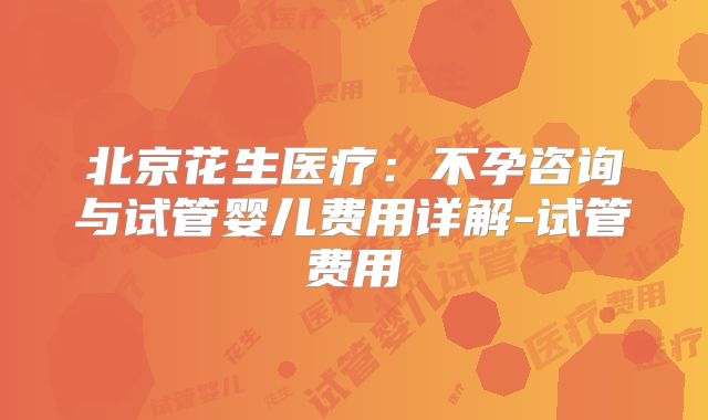 北京花生医疗：不孕咨询与试管婴儿费用详解-试管费用