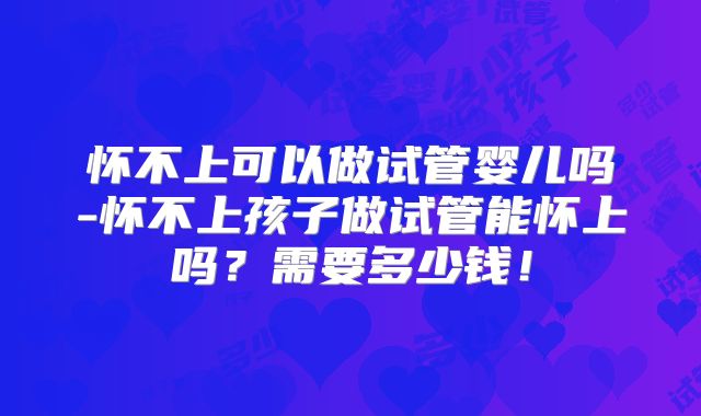 怀不上可以做试管婴儿吗-怀不上孩子做试管能怀上吗？需要多少钱！