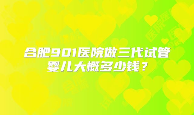 合肥901医院做三代试管婴儿大概多少钱？