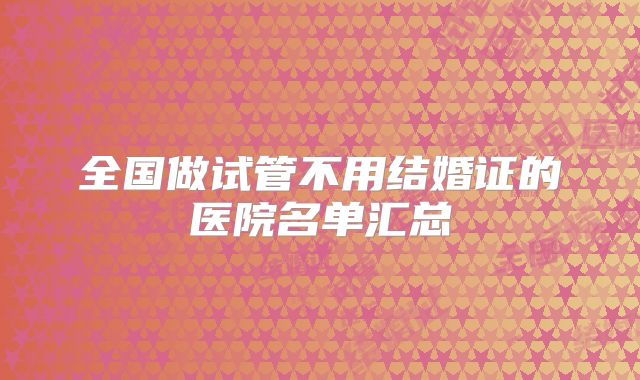 全国做试管不用结婚证的医院名单汇总