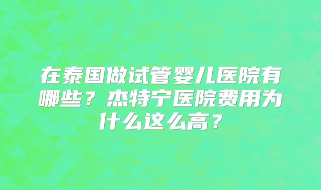 在泰国做试管婴儿医院有哪些？杰特宁医院费用为什么这么高？