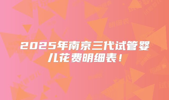 2025年南京三代试管婴儿花费明细表！